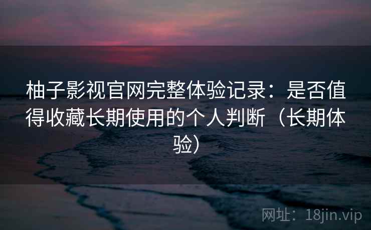 柚子影视官网完整体验记录：是否值得收藏长期使用的个人判断（长期体验）