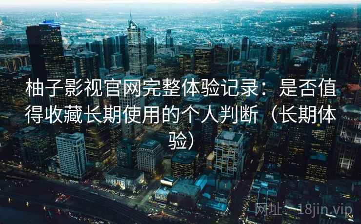 柚子影视官网完整体验记录：是否值得收藏长期使用的个人判断（长期体验）