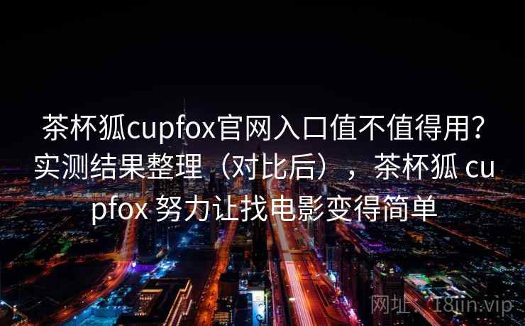 茶杯狐cupfox官网入口值不值得用?实测结果整理(对比后),茶杯狐 cupfox 努力让找电影变得简单 茶杯狐cupfox官网入口值不值得用?实测结果整理(对比后),茶杯狐 cupfox 努力让找电影变得简单