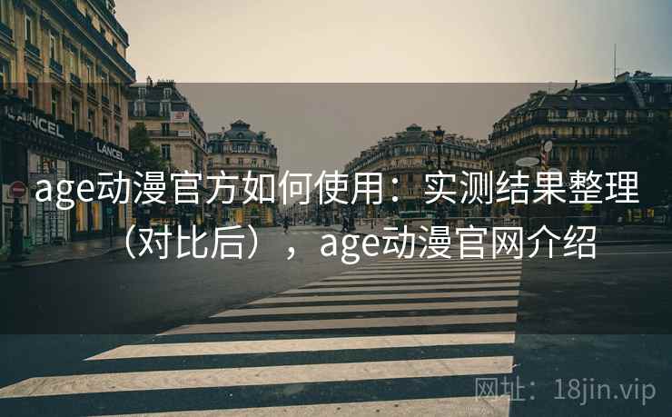age动漫官方如何使用：实测结果整理（对比后），age动漫官网介绍