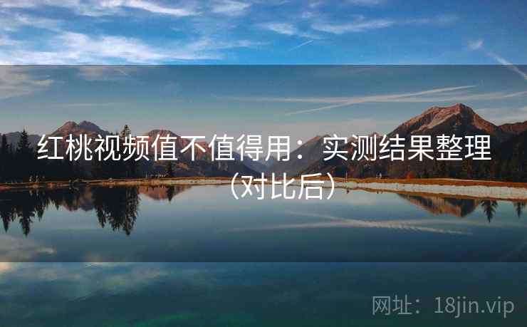 红桃视频值不值得用：实测结果整理（对比后）