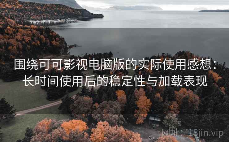 围绕可可影视电脑版的实际使用感想:长时间使用后的稳定性与加载表现 围绕可可影视电脑版的实际使用感想:长时间使用后的稳定性与加载表现