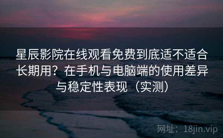 星辰影院在线观看免费到底适不适合长期用？在手机与电脑端的使用差异与稳定性表现（实测）
