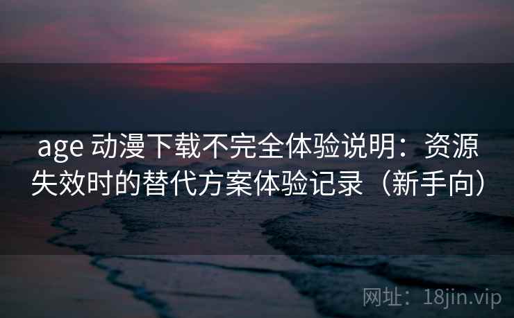 age 动漫下载不完全体验说明:资源失效时的替代方案体验记录(新手向) age 动漫下载不完全体验说明:资源失效时的替代方案体验记录(新手向)