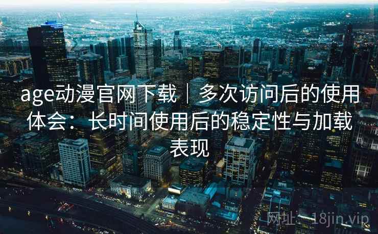 age动漫官网下载|多次访问后的使用体会:长时间使用后的稳定性与加载表现 age动漫官网下载|多次访问后的使用体会:长时间使用后的稳定性与加载表现