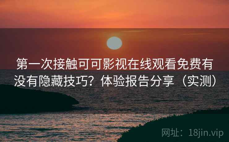 第一次接触可可影视在线观看免费有没有隐藏技巧？体验报告分享（实测）