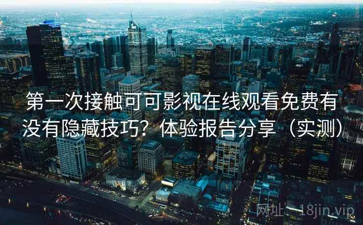 第一次接触可可影视在线观看免费有没有隐藏技巧？体验报告分享（实测）