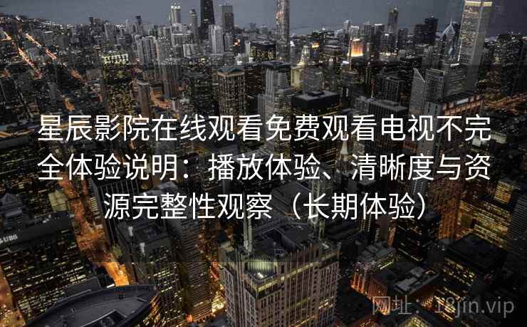 星辰影院在线观看免费观看电视不完全体验说明：播放体验、清晰度与资源完整性观察（长期体验）