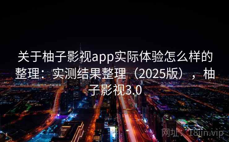 关于柚子影视app实际体验怎么样的整理:实测结果整理(2025版),柚子影视3.0 关于柚子影视app实际体验怎么样的整理:实测结果整理(2025版),柚子影视3.0