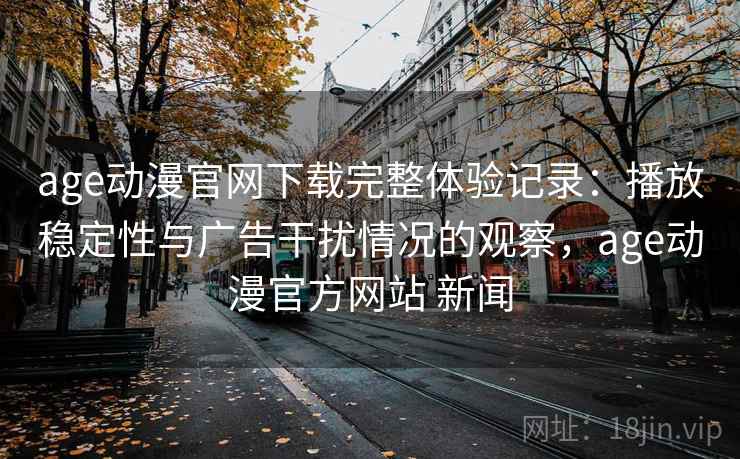 age动漫官网下载完整体验记录:播放稳定性与广告干扰情况的观察,age动漫官方网站 新闻 age动漫官网下载完整体验记录:播放稳定性与广告干扰情况的观察,age动漫官方网站 新闻