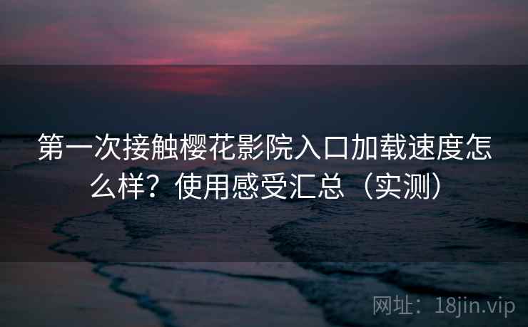 第一次接触樱花影院入口加载速度怎么样?使用感受汇总(实测) 第一次接触樱花影院入口加载速度怎么样?使用感受汇总(实测)