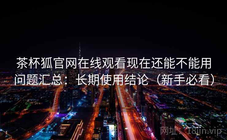 茶杯狐官网在线观看现在还能不能用问题汇总:长期使用结论(新手必看) 茶杯狐官网在线观看现在还能不能用问题汇总:长期使用结论(新手必看)