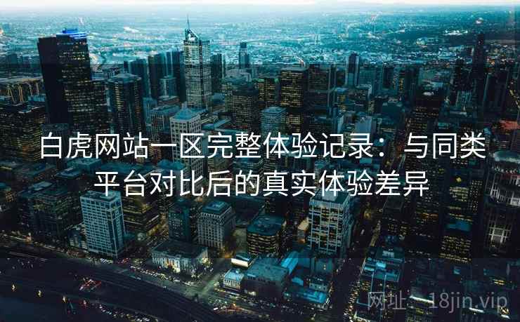 白虎网站一区完整体验记录:与同类平台对比后的真实体验差异 白虎网站一区完整体验记录:与同类平台对比后的真实体验差异
