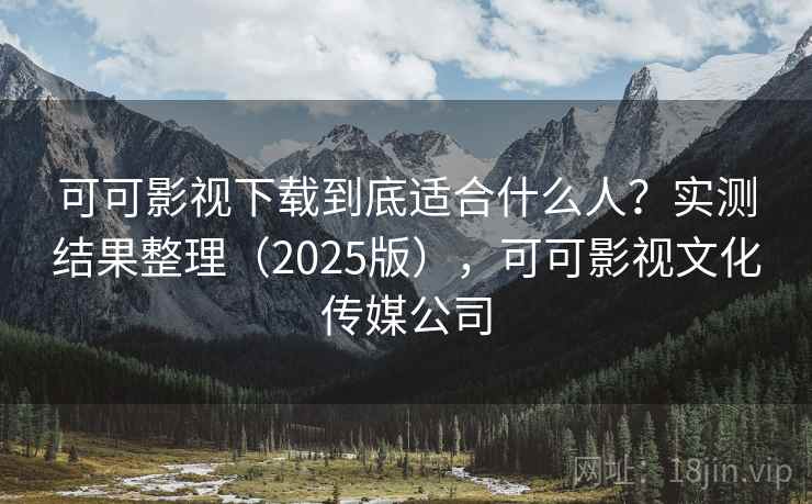 可可影视下载到底适合什么人?实测结果整理(2025版),可可影视文化传媒公司 可可影视下载到底适合什么人?实测结果整理(2025版),可可影视文化传媒公司