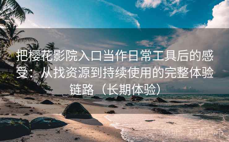 把樱花影院入口当作日常工具后的感受:从找资源到持续使用的完整体验链路(长期体验) 把樱花影院入口当作日常工具后的感受:从找资源到持续使用的完整体验链路(长期体验)
