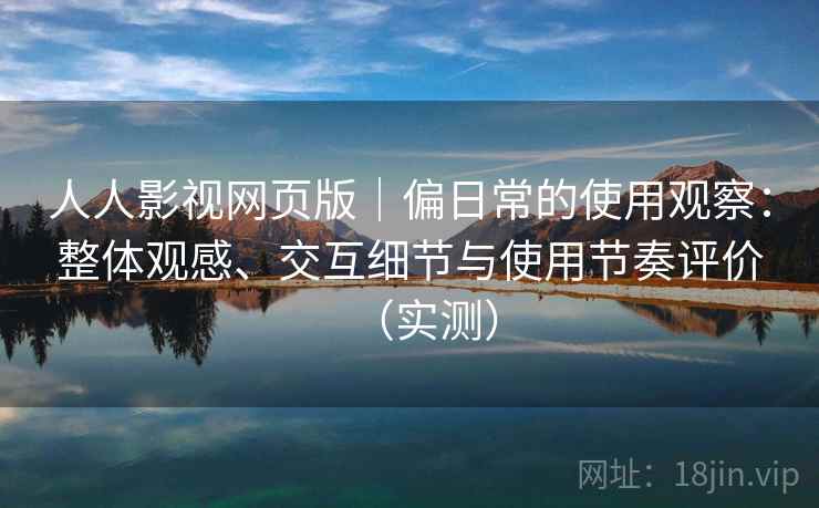 人人影视网页版|偏日常的使用观察:整体观感、交互细节与使用节奏评价(实测) 人人影视网页版|偏日常的使用观察:整体观感、交互细节与使用节奏评价(实测)