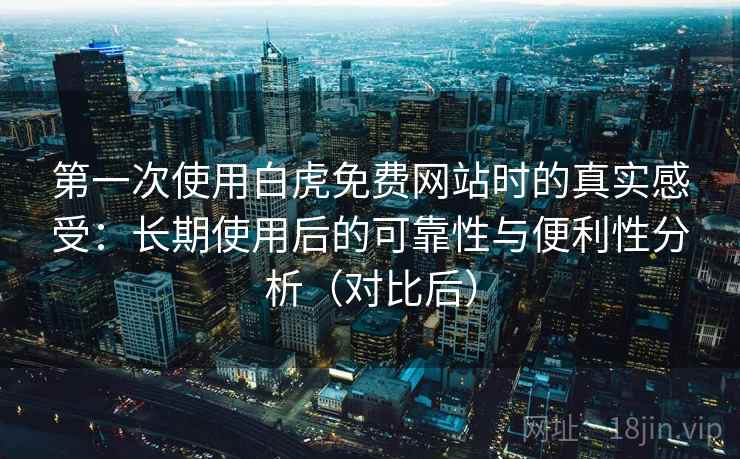 第一次使用白虎免费网站时的真实感受：长期使用后的可靠性与便利性分析（对比后）