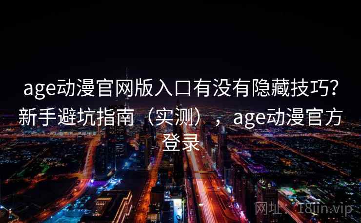 age动漫官网版入口有没有隐藏技巧？新手避坑指南（实测），age动漫官方登录