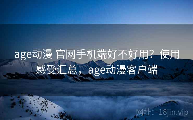 age动漫 官网手机端好不好用?使用感受汇总,age动漫客户端 age动漫 官网手机端好不好用?使用感受汇总,age动漫客户端