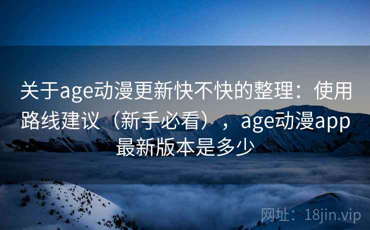 关于age动漫更新快不快的整理：使用路线建议（新手必看），age动漫app最新版本是多少