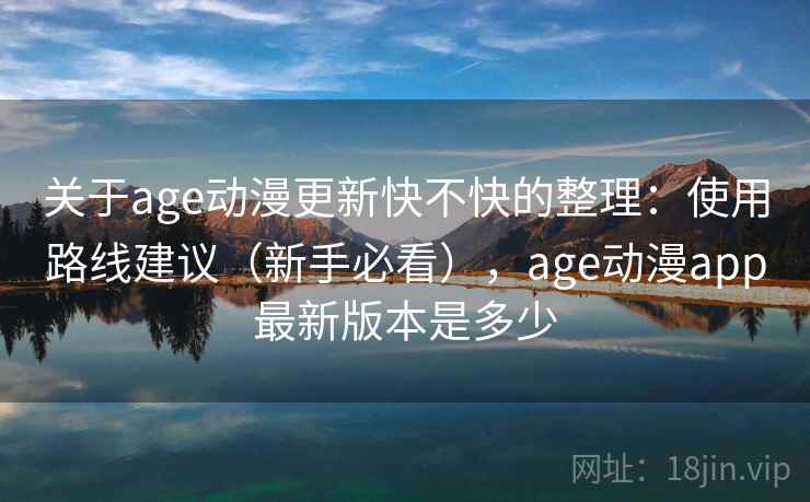 关于age动漫更新快不快的整理：使用路线建议（新手必看），age动漫app最新版本是多少