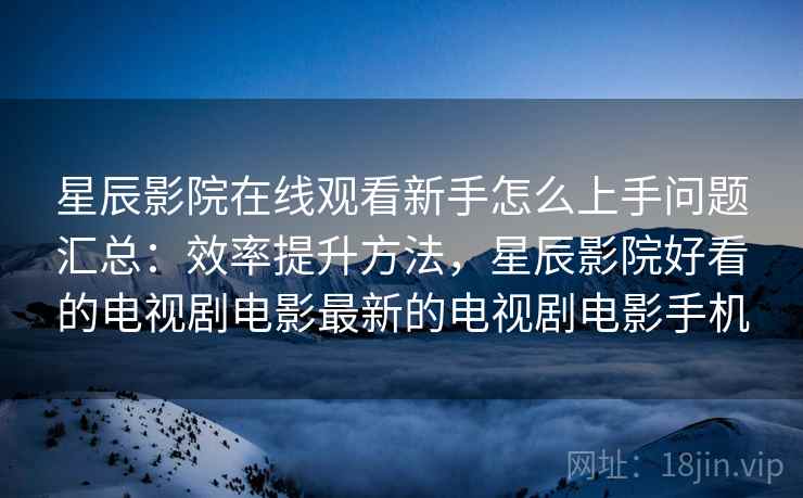 星辰影院在线观看新手怎么上手问题汇总：效率提升方法，星辰影院好看的电视剧电影最新的电视剧电影手机