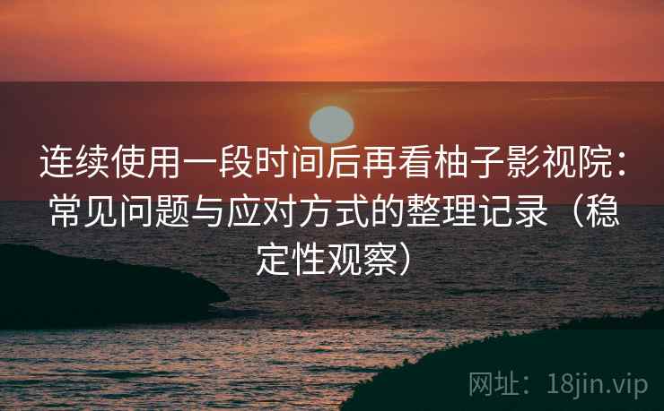 连续使用一段时间后再看柚子影视院:常见问题与应对方式的整理记录(稳定性观察) 连续使用一段时间后再看柚子影视院:常见问题与应对方式的整理记录(稳定性观察)