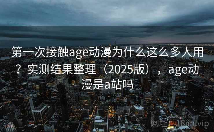 第一次接触age动漫为什么这么多人用?实测结果整理(2025版),age动漫是a站吗 第一次接触age动漫为什么这么多人用?实测结果整理(2025版),age动漫是a站吗