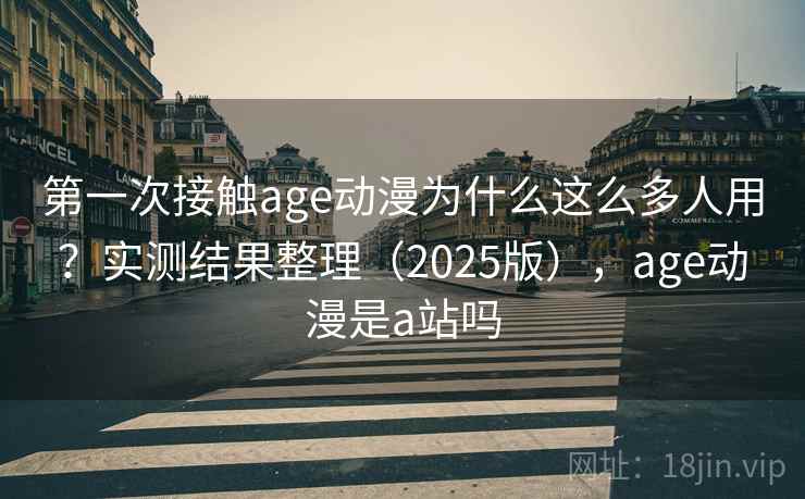 第一次接触age动漫为什么这么多人用?实测结果整理(2025版),age动漫是a站吗 第一次接触age动漫为什么这么多人用?实测结果整理(2025版),age动漫是a站吗