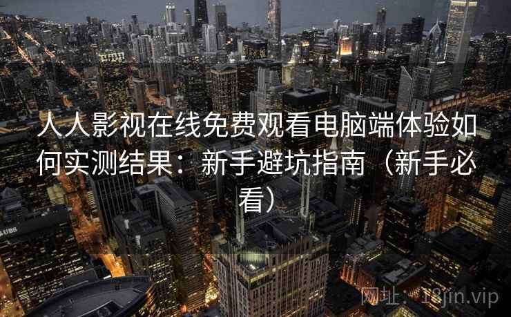 人人影视在线免费观看电脑端体验如何实测结果：新手避坑指南（新手必看）