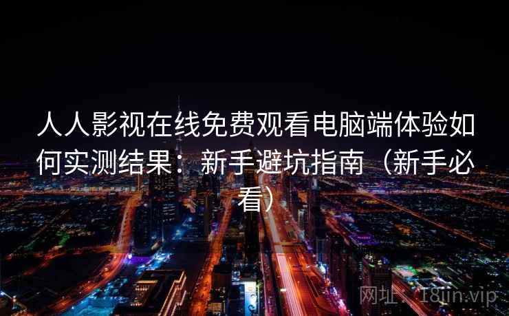人人影视在线免费观看电脑端体验如何实测结果：新手避坑指南（新手必看）