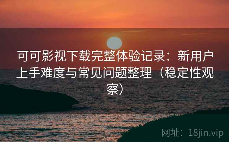 可可影视下载完整体验记录:新用户上手难度与常见问题整理(稳定性观察) 可可影视下载完整体验记录:新用户上手难度与常见问题整理(稳定性观察)