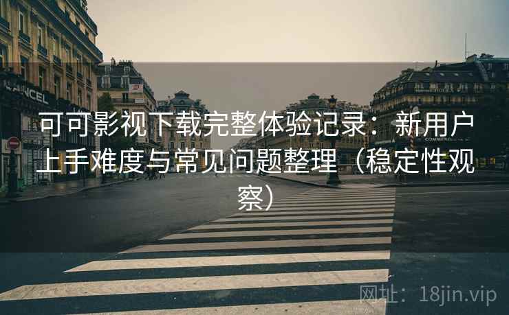 可可影视下载完整体验记录:新用户上手难度与常见问题整理(稳定性观察) 可可影视下载完整体验记录:新用户上手难度与常见问题整理(稳定性观察)