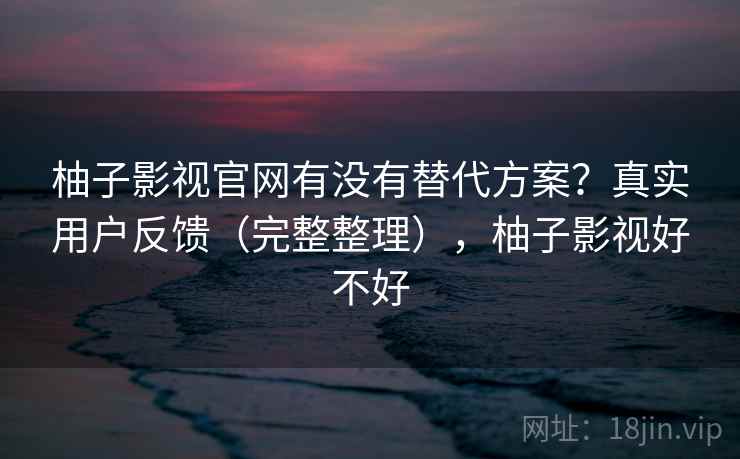 柚子影视官网有没有替代方案？真实用户反馈（完整整理），柚子影视好不好