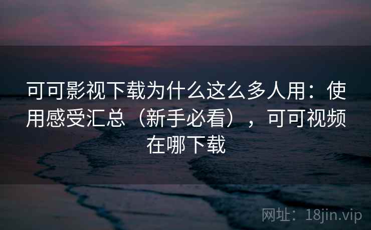 可可影视下载为什么这么多人用:使用感受汇总(新手必看),可可视频在哪下载 可可影视下载为什么这么多人用:使用感受汇总(新手必看),可可视频在哪下载