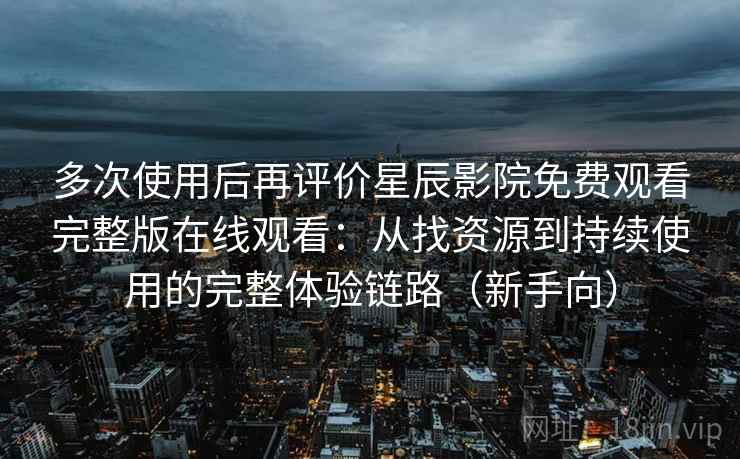多次使用后再评价星辰影院免费观看完整版在线观看:从找资源到持续使用的完整体验链路(新手向) 多次使用后再评价星辰影院免费观看完整版在线观看:从找资源到持续使用的完整体验链路(新手向)