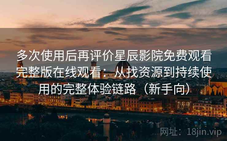 多次使用后再评价星辰影院免费观看完整版在线观看:从找资源到持续使用的完整体验链路(新手向) 多次使用后再评价星辰影院免费观看完整版在线观看:从找资源到持续使用的完整体验链路(新手向)