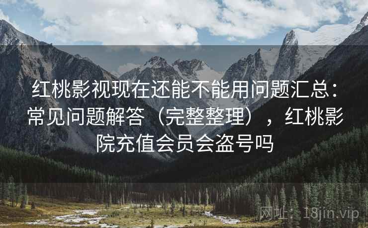 红桃影视现在还能不能用问题汇总:常见问题解答(完整整理),红桃影院充值会员会盗号吗 红桃影视现在还能不能用问题汇总:常见问题解答(完整整理),红桃影院充值会员会盗号吗
