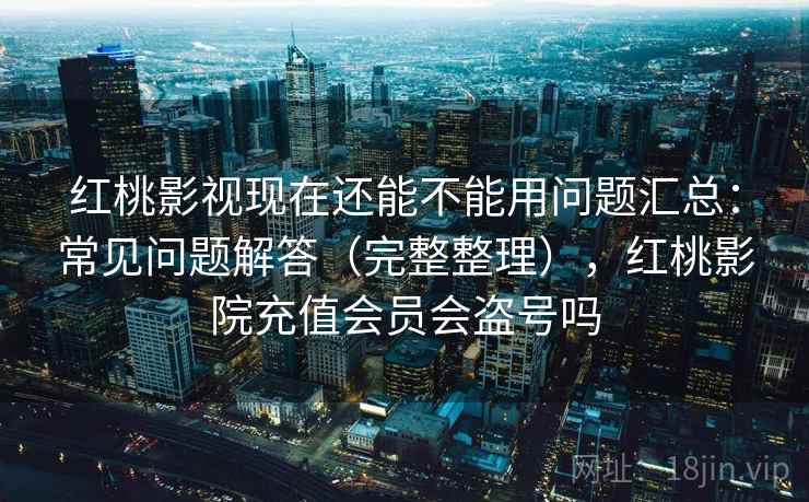 红桃影视现在还能不能用问题汇总:常见问题解答(完整整理),红桃影院充值会员会盗号吗 红桃影视现在还能不能用问题汇总:常见问题解答(完整整理),红桃影院充值会员会盗号吗