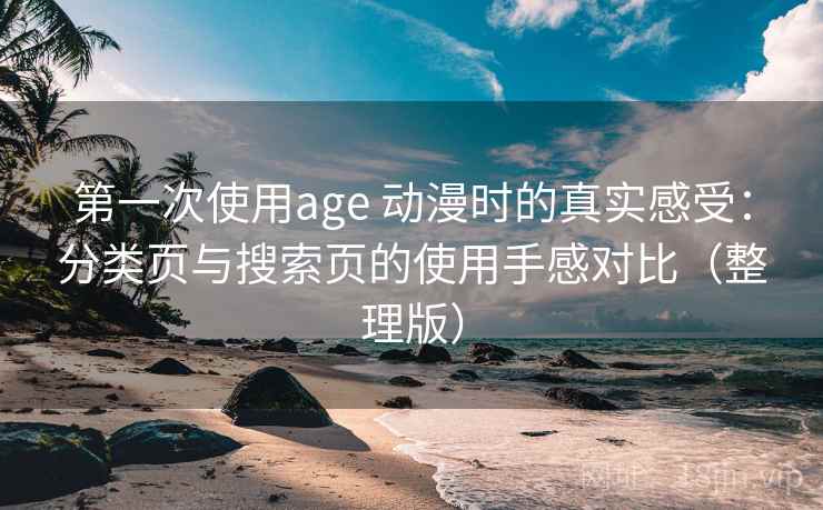 第一次使用age 动漫时的真实感受：分类页与搜索页的使用手感对比（整理版）