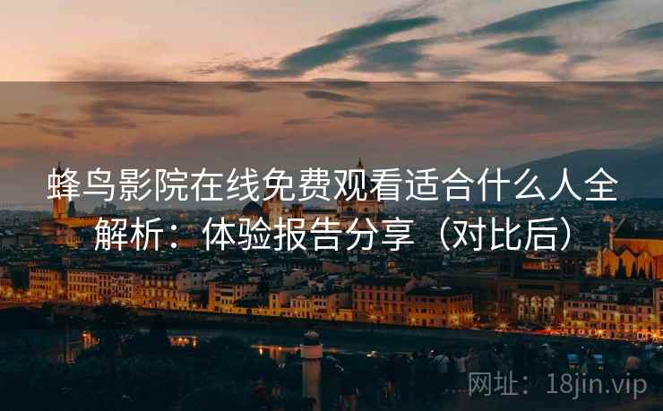 蜂鸟影院在线免费观看适合什么人全解析:体验报告分享(对比后) 蜂鸟影院在线免费观看适合什么人全解析:体验报告分享(对比后)