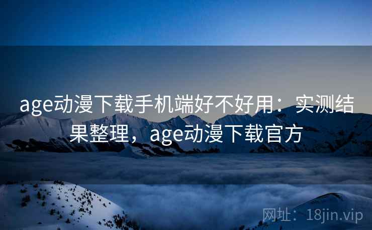 age动漫下载手机端好不好用:实测结果整理,age动漫下载官方 age动漫下载手机端好不好用:实测结果整理,age动漫下载官方