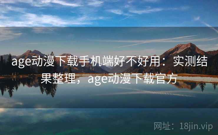 age动漫下载手机端好不好用:实测结果整理,age动漫下载官方 age动漫下载手机端好不好用:实测结果整理,age动漫下载官方