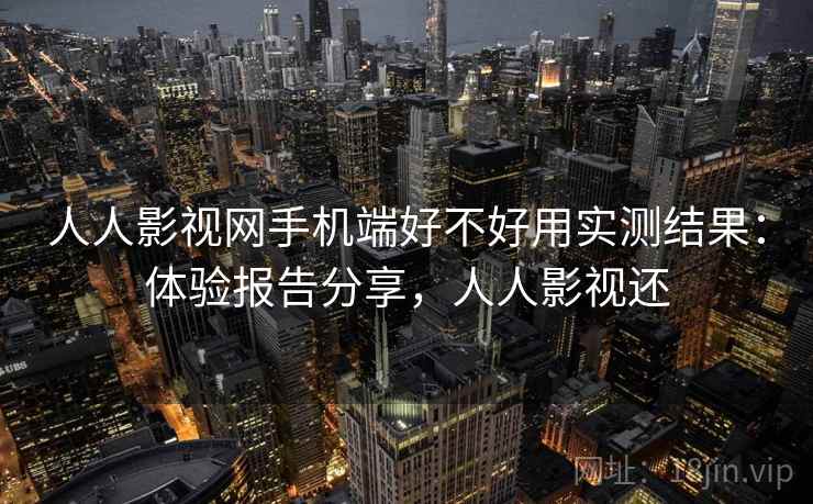 人人影视网手机端好不好用实测结果：体验报告分享，人人影视还