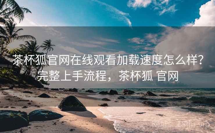 茶杯狐官网在线观看加载速度怎么样？完整上手流程，茶杯狐 官网