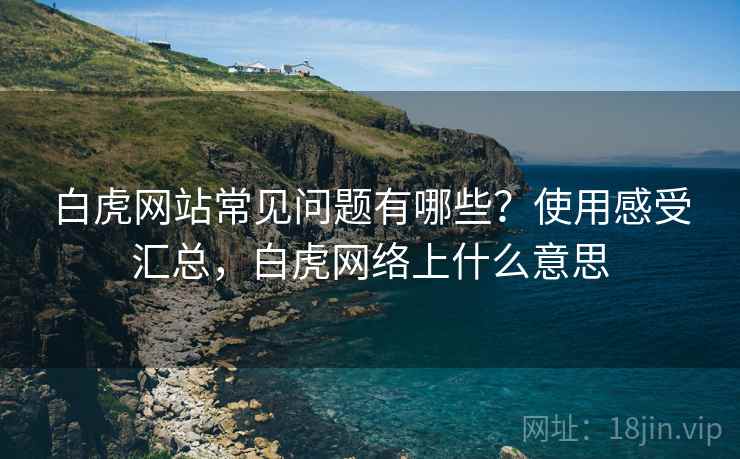 白虎网站常见问题有哪些？使用感受汇总，白虎网络上什么意思