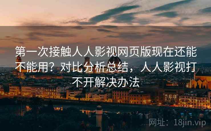 第一次接触人人影视网页版现在还能不能用?对比分析总结,人人影视打不开解决办法 第一次接触人人影视网页版现在还能不能用?对比分析总结,人人影视打不开解决办法