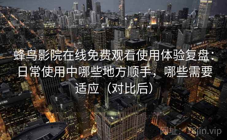 蜂鸟影院在线免费观看使用体验复盘:日常使用中哪些地方顺手,哪些需要适应(对比后) 蜂鸟影院在线免费观看使用体验复盘:日常使用中哪些地方顺手,哪些需要适应(对比后)