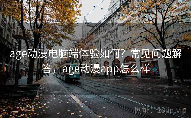 age动漫电脑端体验如何？常见问题解答，age动漫app怎么样