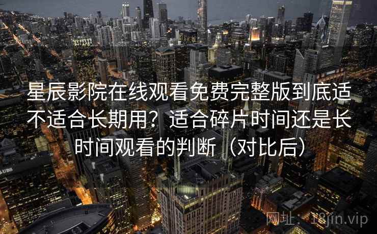星辰影院在线观看免费完整版到底适不适合长期用？适合碎片时间还是长时间观看的判断（对比后）